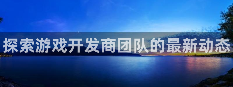 沐鸣娱乐2不能注册：探索游戏开发商团队的最新动态